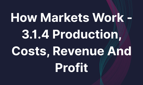 How Markets Work - 3.1.4 Production, Costs, Revenue and Profit