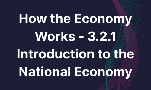 How the Economy Works - 3.2.1 Introduction to the National Economy