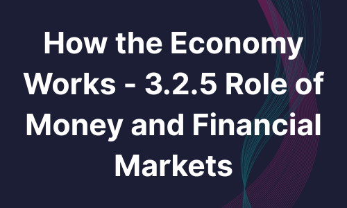 How the Economy Works - 3.2.5 Role of Money and Financial Markets