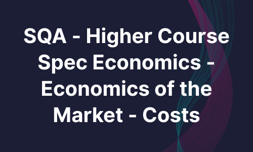 SQA - Higher Course Spec Economics - Economics of the Market - Costs