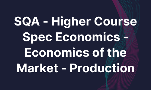 SQA - Higher Course Spec Economics - Economics of the Market - Production