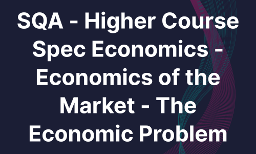 SQA - Higher Course Spec Economics - Economics of the Market - The Economic Problem