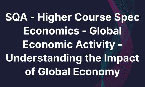 SQA - Higher Course Spec Economics - Global Economic Activity - Understanding the Impact of Global Economy
