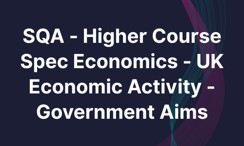 SQA - Higher Course Spec Economics - UK Economic Activity - Government Aims