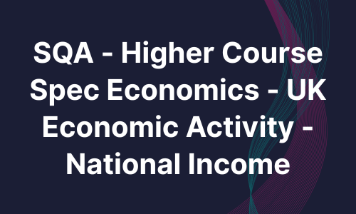 SQA - Higher Course Spec Economics - UK Economic Activity - National Income