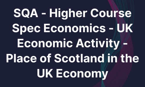 SQA - Higher Course Spec Economics - UK Economic Activity - Place of Scotland in the UK Economy