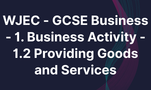 WJEC - GCSE Business - 1. Business Activity - 1.2 Providing Goods and Services