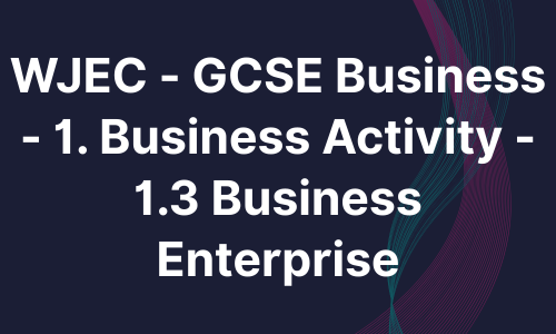 WJEC - GCSE Business - 1. Business Activity - 1.3 Business Enterprise