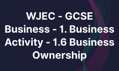 WJEC - GCSE Business - 1. Business Activity - 1.6 Business Ownership