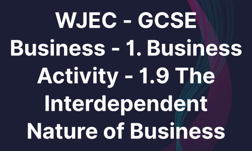 WJEC - GCSE Business - 1. Business Activity - 1.9 The Interdependent Nature of Business