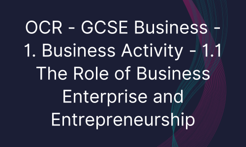 OCR - GCSE Business - 1. Business Activity - 1.1 The Role of Business Enterprise and Entrepreneurship