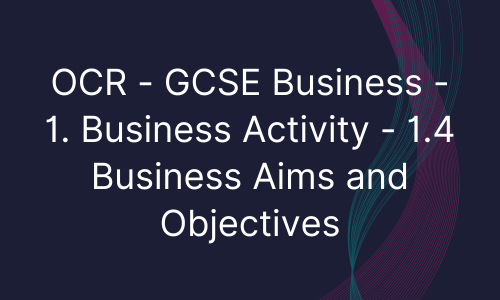 OCR - GCSE Business - 1. Business Activity - 1.4 Business Aims and Objectives