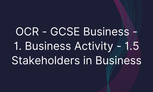 OCR - GCSE Business - 1. Business Activity - 1.5 Stakeholders in Business