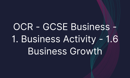 OCR - GCSE Business - 1. Business Activity - 1.6 Business Growth