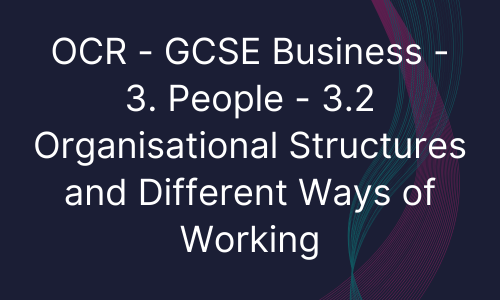 OCR - GCSE Business - 3. People - 3.2 Organisational Structures and Different Ways of Working