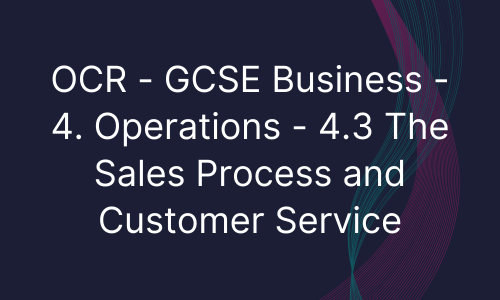OCR - GCSE Business - 4. Operations - 4.3 The Sales Process and Customer Service