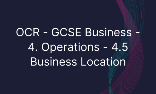 OCR - GCSE Business - 4. Operations - 4.5 Business Location
