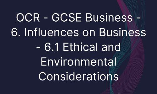 OCR - GCSE Business - 6. Influences on Business - 6.1 Ethical and Environmental Considerations