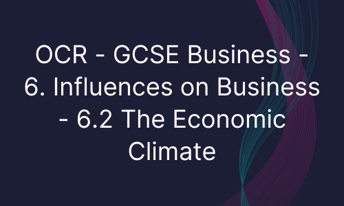 OCR - GCSE Business - 6. Influences on Business - 6.2 The Economic Climate