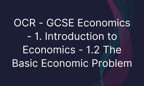 OCR - GCSE Economics - 1. Introduction to Economics - 1.2 The Basic Economic Problem