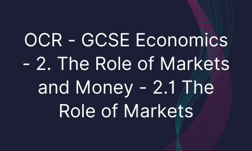 OCR - GCSE Economics - 2. The Role of Markets and Money - 2.1 The Role of Markets