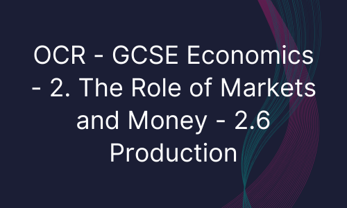 OCR - GCSE Economics - 2. The Role of Markets and Money - 2.6 Production