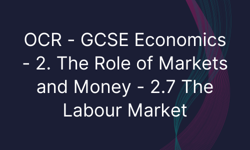 OCR - GCSE Economics - 2. The Role of Markets and Money - 2.7 The Labour Market