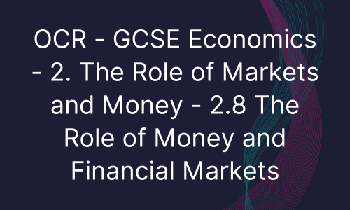 OCR - GCSE Economics - 2. The Role of Markets and Money - 2.8 The Role of Money and Financial Markets