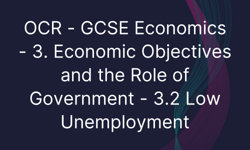 OCR - GCSE Economics - 3. Economic Objectives and the Role of Government - 3.2 Low Unemployment