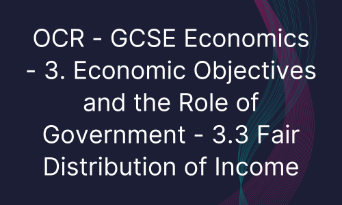 OCR - GCSE Economics - 3. Economic Objectives and the Role of Government - 3.3 Fair Distribution of Income