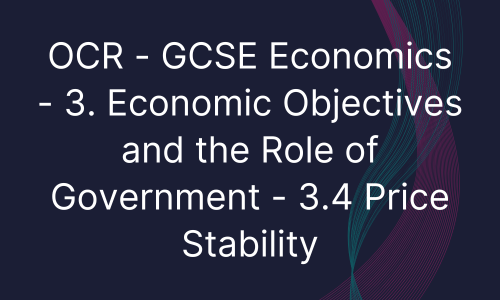 OCR - GCSE Economics - 3. Economic Objectives and the Role of Government - 3.4 Price Stability