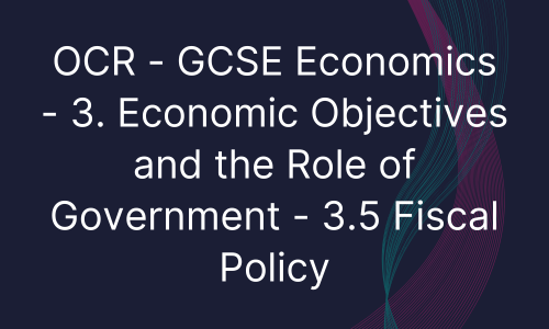 OCR - GCSE Economics - 3. Economic Objectives and the Role of Government - 3.5 Fiscal Policy