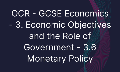OCR - GCSE Economics - 3. Economic Objectives and the Role of Government - 3.6 Monetary Policy