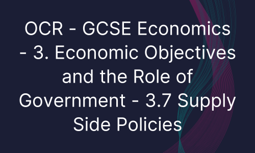 OCR - GCSE Economics - 3. Economic Objectives and the Role of Government - 3.7 Supply Side Policies
