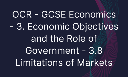 OCR - GCSE Economics - 3. Economic Objectives and the Role of Government - 3.8 Limitations of Markets