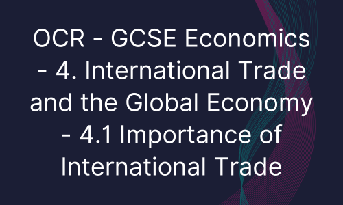 OCR - GCSE Economics - 4. International Trade and the Global Economy - 4.1 Importance of International Trade
