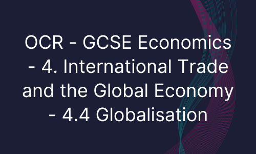 OCR - GCSE Economics - 4. International Trade and the Global Economy - 4.4 Globalisation