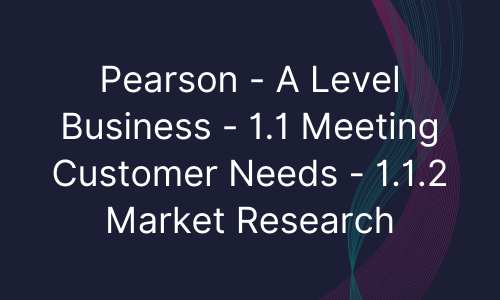 Pearson - A Level Business - 1.1 Meeting Customer Needs - 1.1.2 Market Research