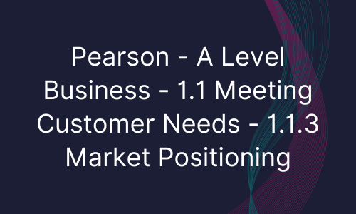 Pearson - A Level Business - 1.1 Meeting Customer Needs - 1.1.3 Market Positioning