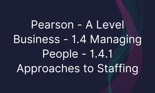 Pearson - A Level Business - 1.4 Managing People - 1.4.1 Approaches to Staffing
