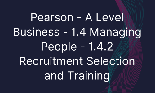 Pearson - A Level Business - 1.4 Managing People - 1.4.2 Recruitment Selection and Training