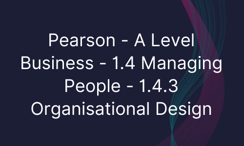 Pearson - A Level Business - 1.4 Managing People - 1.4.3 Organisational Design