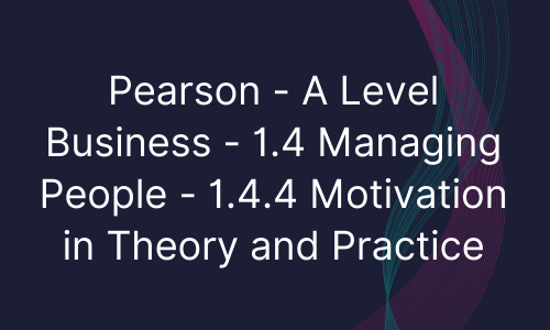 Pearson - A Level Business - 1.4 Managing People - 1.4.4 Motivation in Theory and Practice