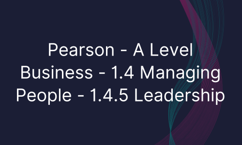 Pearson - A Level Business - 1.4 Managing People - 1.4.5 Leadership