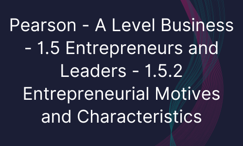Pearson - A Level Business - 1.5 Entrepreneurs and Leaders - 1.5.2 Entrepreneurial Motives and Characteristics