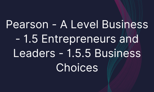 Pearson - A Level Business - 1.5 Entrepreneurs and Leaders - 1.5.5 Business Choices