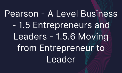 Pearson - A Level Business - 1.5 Entrepreneurs and Leaders - 1.5.6 Moving from Entrepreneur to Leader
