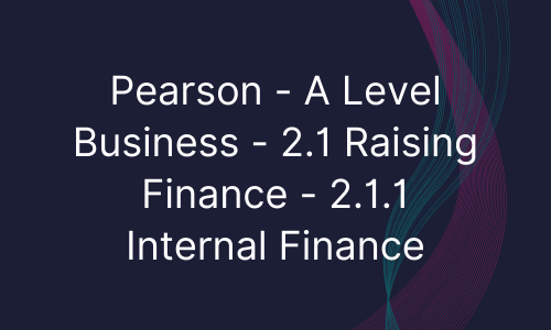 Pearson - A Level Business - 2.1 Raising Finance - 2.1.1 Internal Finance