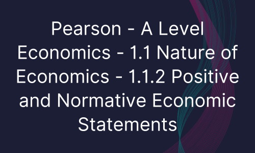 Pearson - A Level Economics - 1.1 Nature of Economics - 1.1.2 Positive and Normative Economic Statements