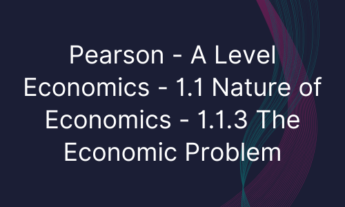 Pearson - A Level Economics - 1.1 Nature of Economics - 1.1.3 The Economic Problem